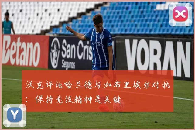 沃克评论哈兰德与加布里埃尔对抗：保持竞技精神是关键