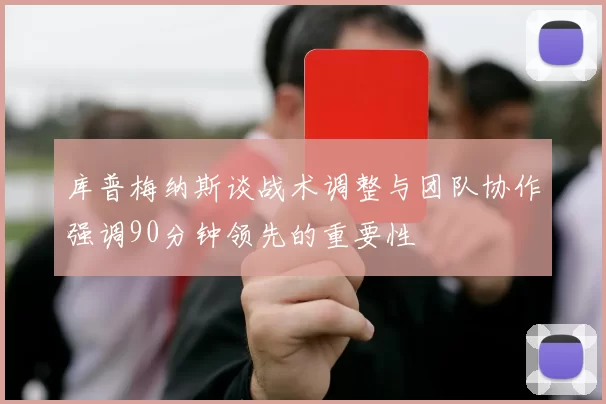 库普梅纳斯谈战术调整与团队协作强调90分钟领先的重要性